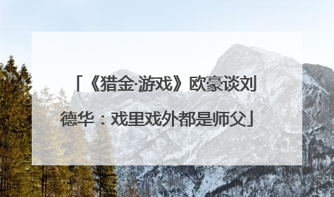 《猎金·游戏》欧豪谈刘德华：戏里戏外都是师父
