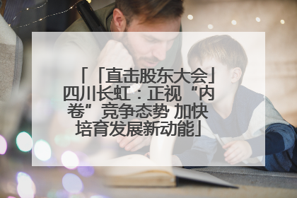 「直击股东大会」四川长虹：正视“内卷”竞争态势 加快培育发展新动能