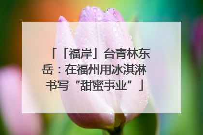 「福岸」台青林东岳：在福州用冰淇淋书写“甜蜜事业”