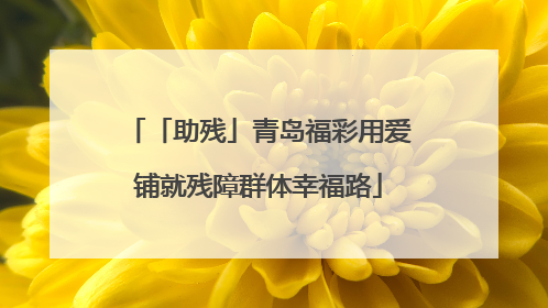 「助残」青岛福彩用爱铺就残障群体幸福路