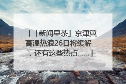 「新闻早茶」京津冀高温热浪26日将缓解，还有这些热点……