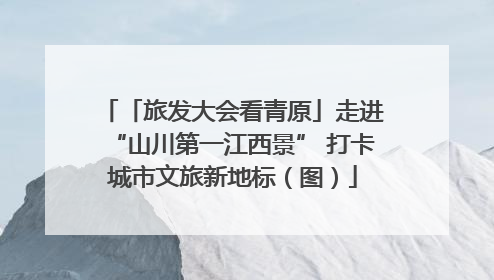 「旅发大会看青原」走进“山川第一江西景” 打卡城市文旅新地标（图）