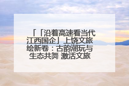 「沿着高速看当代江西国企」上饶文旅绘新卷：古韵潮玩与生态共舞 激活文旅产业新动能