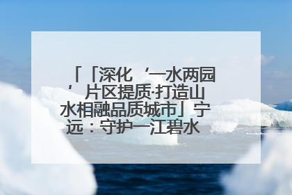 「深化‘一水两园’片区提质·打造山水相融品质城市」宁远：守护一江碧水 共享幸福河湖