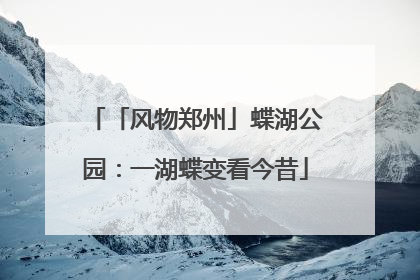 「风物郑州」蝶湖公园：一湖蝶变看今昔