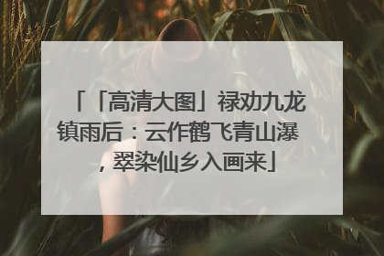 「高清大图」禄劝九龙镇雨后：云作鹤飞青山瀑，翠染仙乡入画来