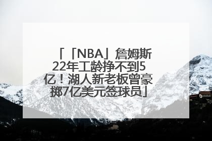 「NBA」詹姆斯22年工龄挣不到5亿！湖人新老板曾豪掷7亿美元签球员
