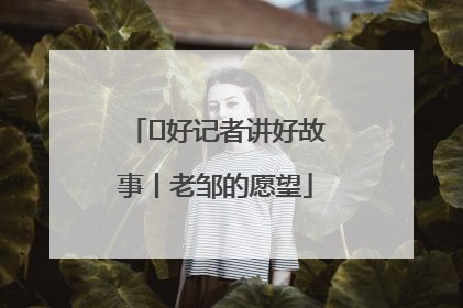  好记者讲好故事丨老邹的愿望