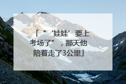 “‘娃娃’要上考场了”，那天他陪着走了3公里