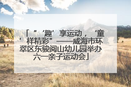 “‘趣’享运动，‘童’样精彩”——威海市环翠区东骏阅山幼儿园举办六一亲子运动会