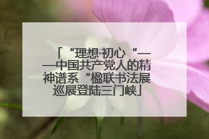 “理想·初心“——中国共产党人的精神谱系“楹联书法展巡展登陆三门峡