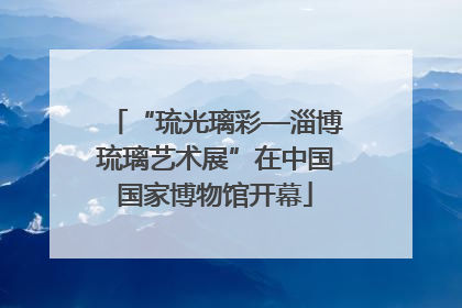 “琉光璃彩—淄博琉璃艺术展”在中国国家博物馆开幕