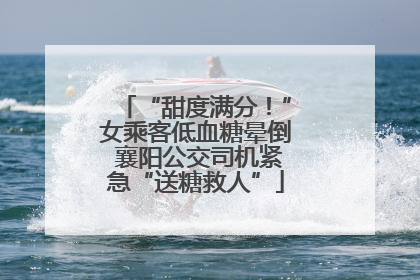 “甜度满分！”女乘客低血糖晕倒 襄阳公交司机紧急“送糖救人”