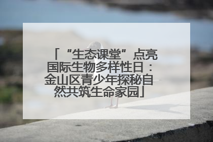 “生态课堂”点亮国际生物多样性日：金山区青少年探秘自然共筑生命家园