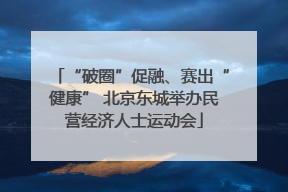 “破圈”促融、赛出“健康” 北京东城举办民营经济人士运动会