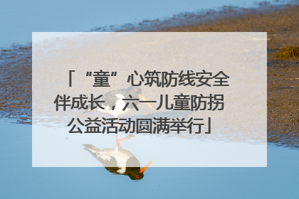“童”心筑防线安全伴成长，六一儿童防拐公益活动圆满举行