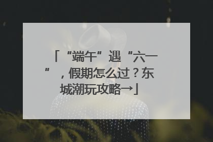“端午”遇“六一”，假期怎么过？东城潮玩攻略→