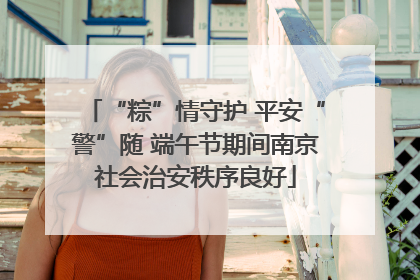 “粽”情守护 平安“警”随 端午节期间南京社会治安秩序良好