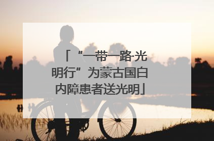 “一带一路·光明行”为蒙古国白内障患者送光明