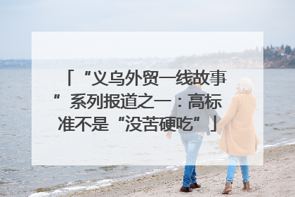 “义乌外贸一线故事”系列报道之一：高标准不是“没苦硬吃”