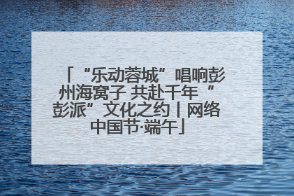 “乐动蓉城”唱响彭州海窝子 共赴千年“彭派”文化之约丨网络中国节·端午