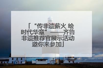 “传非遗薪火 绘时代华章”——齐鲁非遗推荐官展示活动邀你来参加