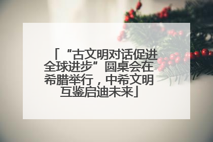 “古文明对话促进全球进步”圆桌会在希腊举行，中希文明互鉴启迪未来