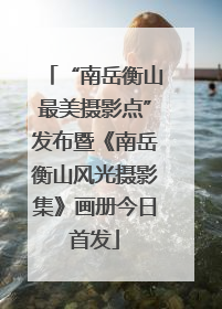 “南岳衡山最美摄影点”发布暨《南岳衡山风光摄影集》画册今日首发