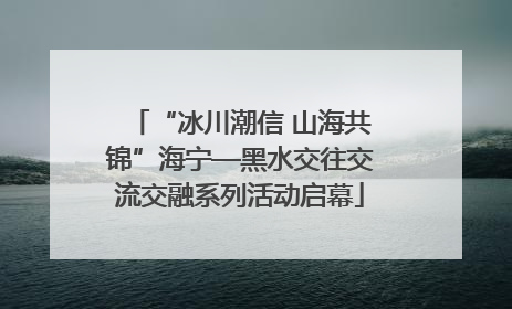 “冰川潮信 山海共锦”海宁—黑水交往交流交融系列活动启幕