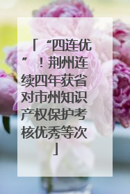 “四连优”！荆州连续四年获省对市州知识产权保护考核优秀等次