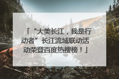 “大美长江，我是行动者”长江流域联动活动荣登百度热搜榜！