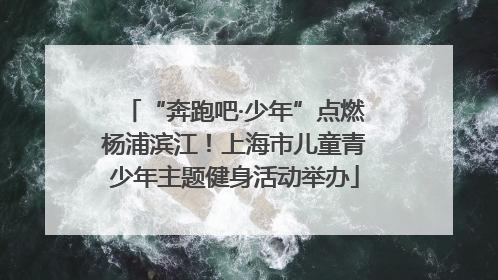 “奔跑吧·少年”点燃杨浦滨江！上海市儿童青少年主题健身活动举办