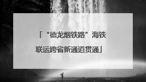 “德龙烟铁路”海铁联运跨省新通道贯通