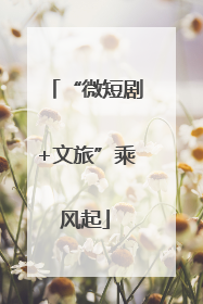 “微短剧+文旅”乘风起