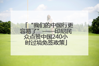 “我们的中国行更容易了”——印尼民众点赞中国240小时过境免签政策