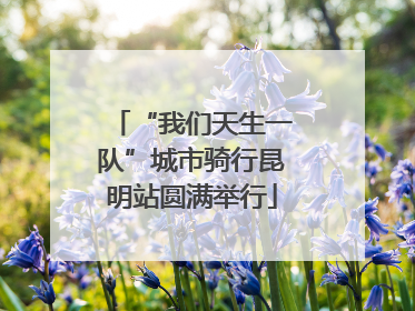 “我们天生一队”城市骑行昆明站圆满举行