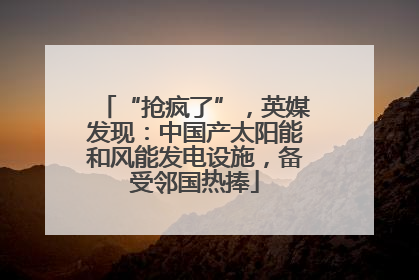 “抢疯了”，英媒发现：中国产太阳能和风能发电设施，备受邻国热捧