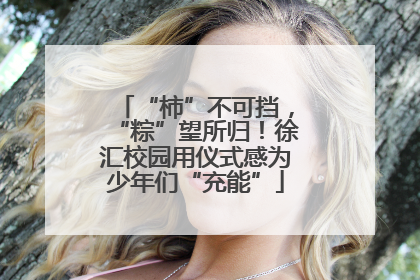“柿”不可挡，“粽”望所归！徐汇校园用仪式感为少年们“充能”
