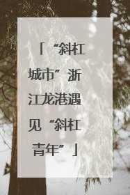 “斜杠城市”浙江龙港遇见“斜杠青年”
