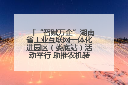 “智赋万企”湖南省工业互联网一体化进园区（娄底站）活动举行 助推农机装备产业高质量发展