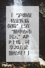 “沪惠保-特定疾病保险”已在“随申办市民云”APP上线，可享20万定额给付！