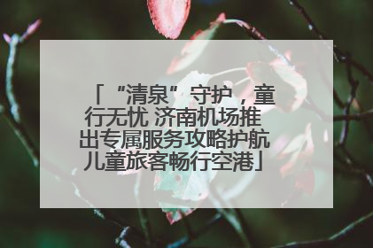 “清泉”守护，童行无忧 济南机场推出专属服务攻略护航儿童旅客畅行空港