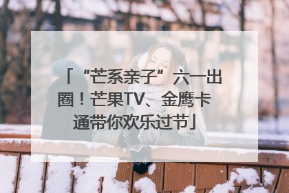“芒系亲子”六一出圈！芒果TV、金鹰卡通带你欢乐过节