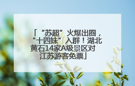 “苏超”火爆出圈，“十四妹”入群！湖北黄石14家A级景区对江苏游客免票