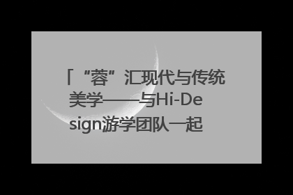 “蓉”汇现代与传统美学——与Hi-Design游学团队一起“读懂”成都