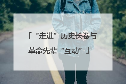 “走进”历史长卷与革命先辈“互动”