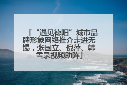 “遇见德阳”城市品牌形象网络推介走进无锡，张国立、倪萍、韩雪录视频助阵