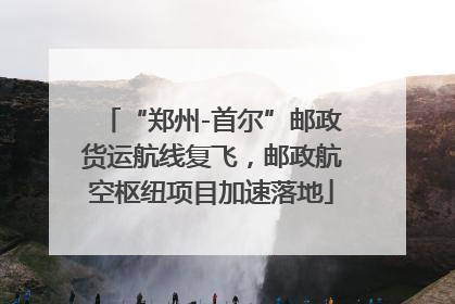 “郑州-首尔”邮政货运航线复飞，邮政航空枢纽项目加速落地