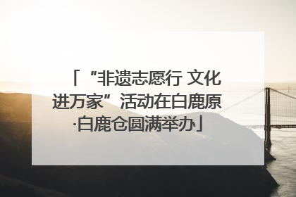 “非遗志愿行 文化进万家”活动在白鹿原·白鹿仓圆满举办