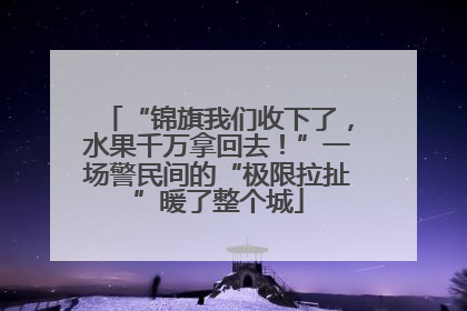 “锦旗我们收下了，水果千万拿回去！”一场警民间的“极限拉扯”暖了整个城